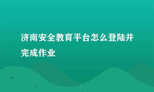 济南安全教育平台怎么登陆并完成作业