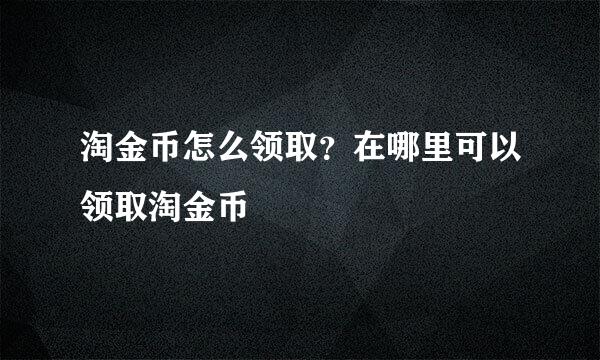 淘金币怎么领取？在哪里可以领取淘金币