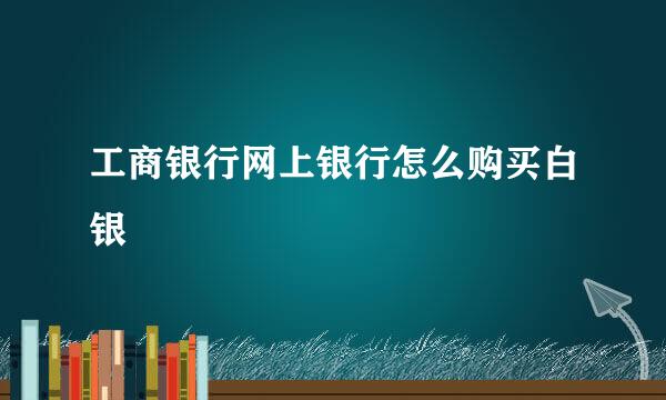 工商银行网上银行怎么购买白银