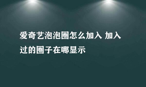 爱奇艺泡泡圈怎么加入 加入过的圈子在哪显示