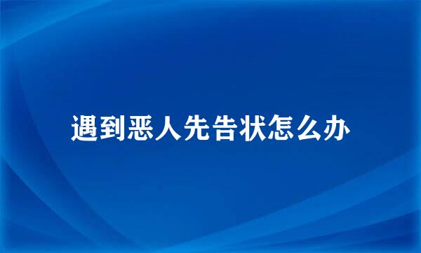 遇到恶人先告状怎么办