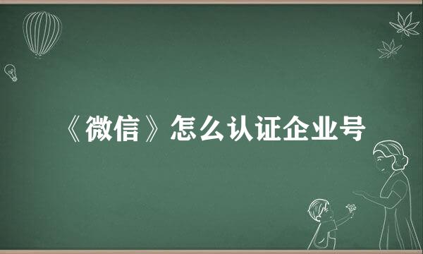 《微信》怎么认证企业号