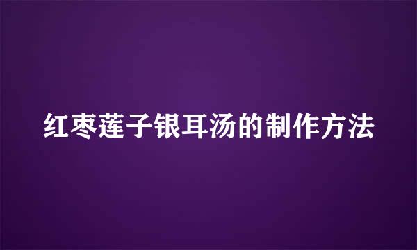 红枣莲子银耳汤的制作方法