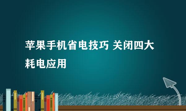 苹果手机省电技巧 关闭四大耗电应用