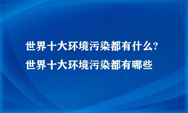 世界十大环境污染都有什么?世界十大环境污染都有哪些