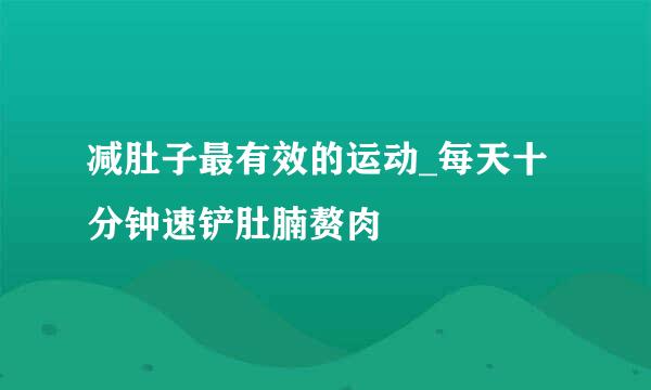 减肚子最有效的运动_每天十分钟速铲肚腩赘肉