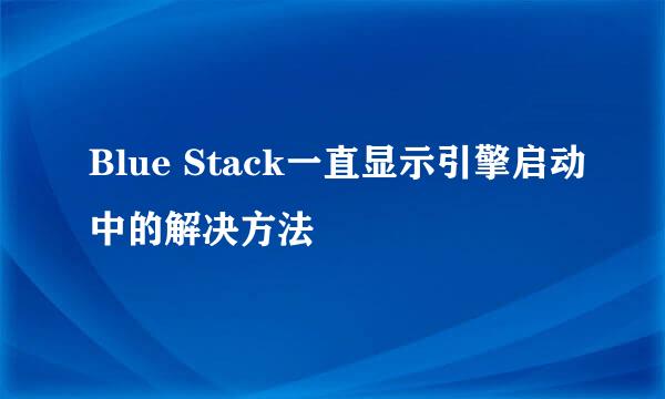 Blue Stack一直显示引擎启动中的解决方法