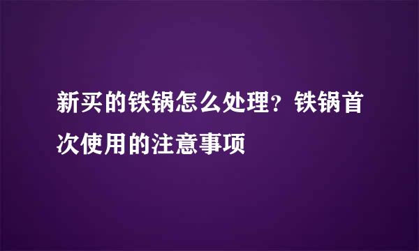 新买的铁锅怎么处理？铁锅首次使用的注意事项