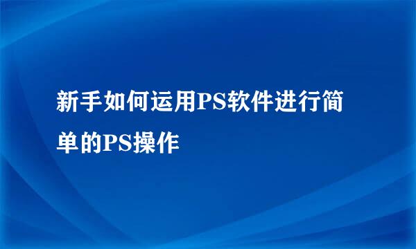 新手如何运用PS软件进行简单的PS操作