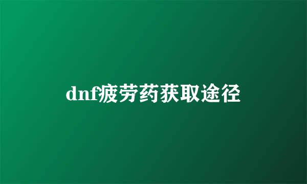 dnf疲劳药获取途径