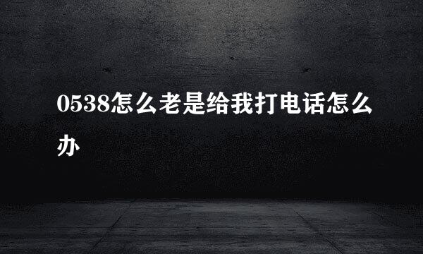 0538怎么老是给我打电话怎么办