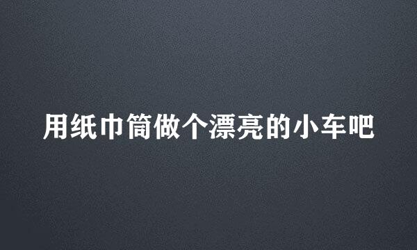 用纸巾筒做个漂亮的小车吧