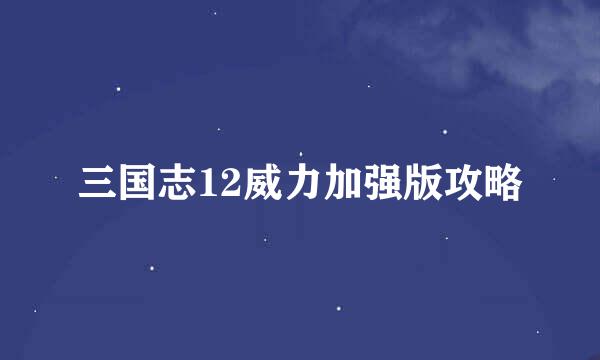 三国志12威力加强版攻略