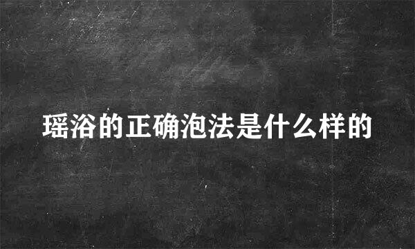 瑶浴的正确泡法是什么样的