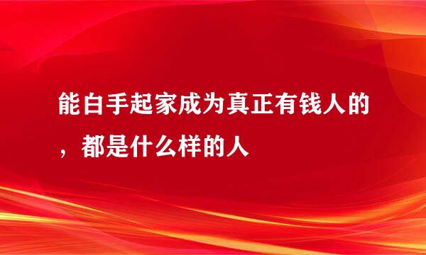 能白手起家成为真正有钱人的，都是什么样的人