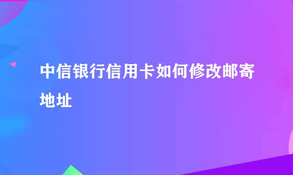 中信银行信用卡如何修改邮寄地址