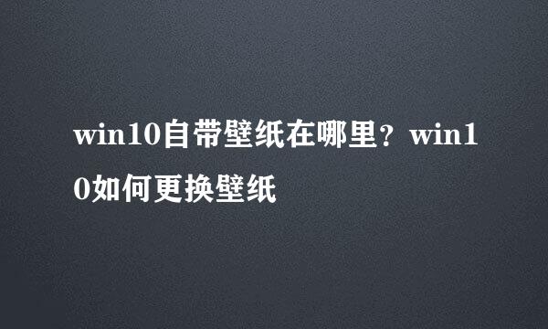 win10自带壁纸在哪里？win10如何更换壁纸