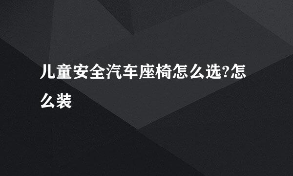 儿童安全汽车座椅怎么选?怎么装