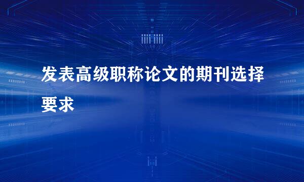 发表高级职称论文的期刊选择要求