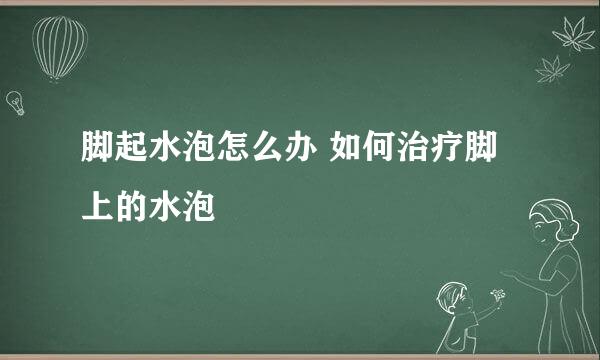 脚起水泡怎么办 如何治疗脚上的水泡