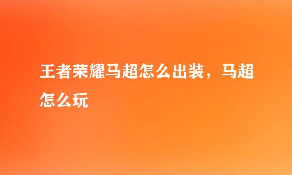 王者荣耀马超怎么出装，马超怎么玩