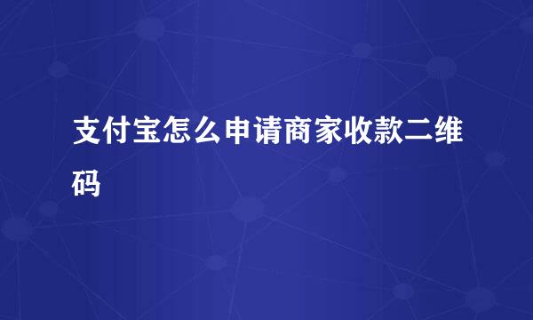 支付宝怎么申请商家收款二维码