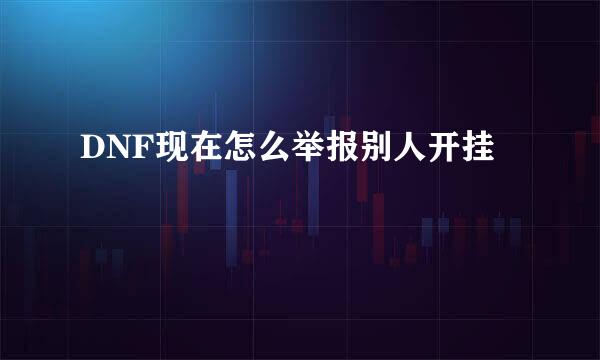 DNF现在怎么举报别人开挂