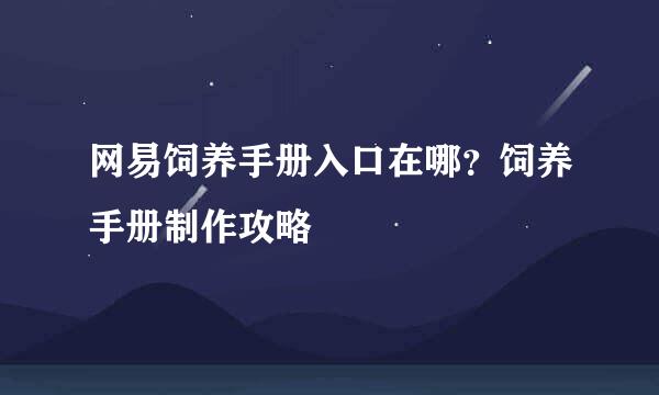 网易饲养手册入口在哪？饲养手册制作攻略