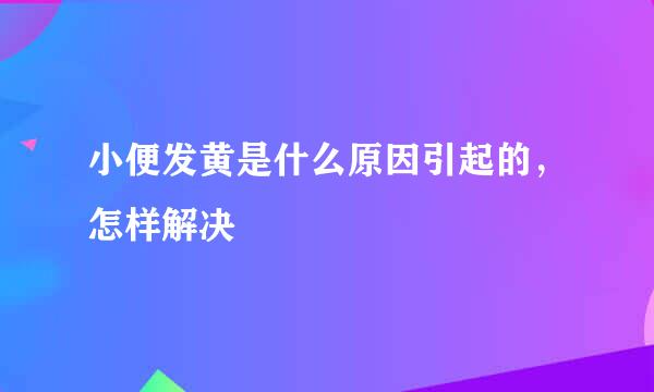 小便发黄是什么原因引起的，怎样解决