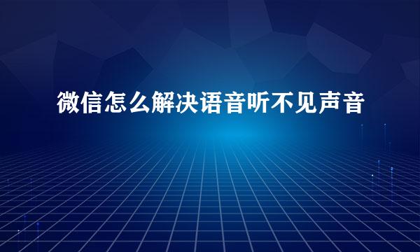 微信怎么解决语音听不见声音