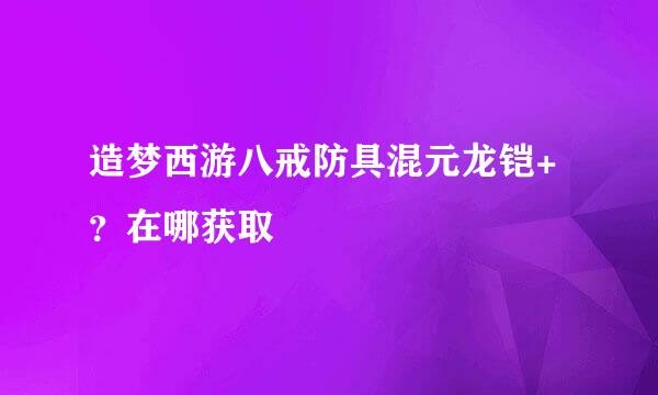 造梦西游八戒防具混元龙铠+？在哪获取