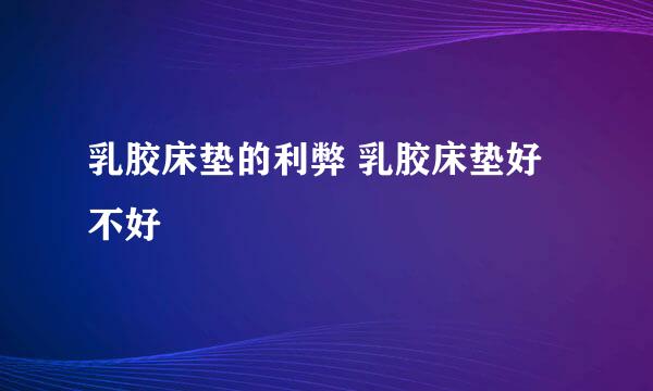 乳胶床垫的利弊 乳胶床垫好不好