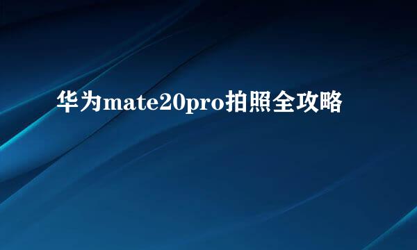 华为mate20pro拍照全攻略