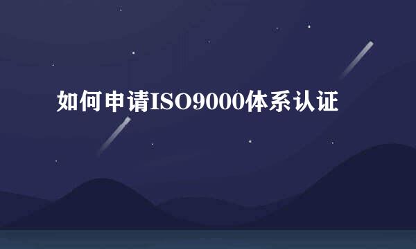 如何申请ISO9000体系认证