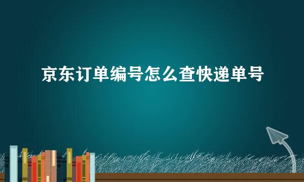 京东订单编号怎么查快递单号