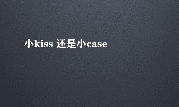 小kiss 还是小case