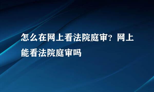 怎么在网上看法院庭审？网上能看法院庭审吗