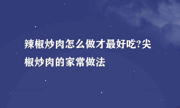 辣椒炒肉怎么做才最好吃?尖椒炒肉的家常做法