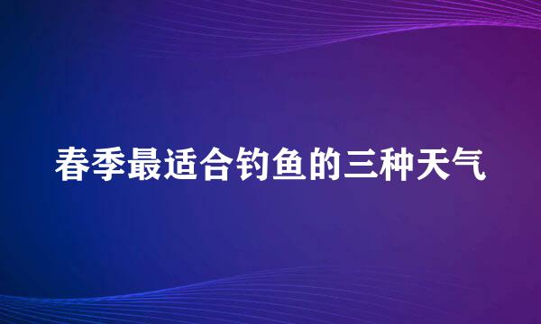 春季最适合钓鱼的三种天气