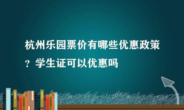 杭州乐园票价有哪些优惠政策？学生证可以优惠吗