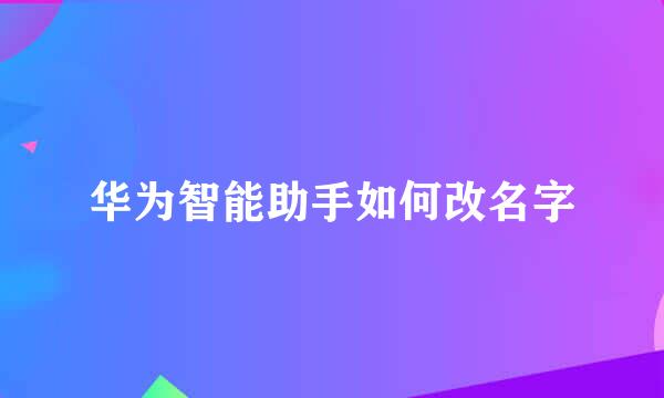 华为智能助手如何改名字